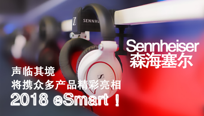 声临其境！Sennheiser（森海塞尔）将携众多产品精彩亮相2018eSmart！